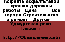 Асфалть асфалтьтавой крошки дорожны работы › Цена ­ 500 - Все города Строительство и ремонт » Другое   . Удмуртская респ.,Глазов г.